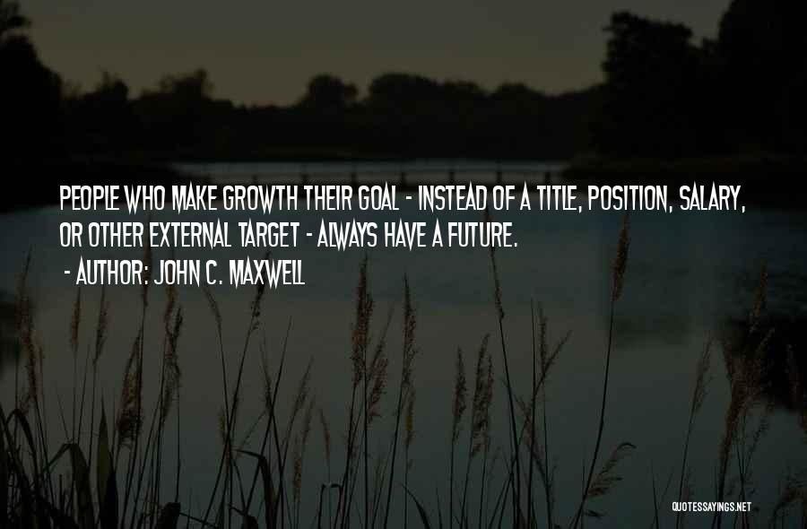 John C. Maxwell Quotes: People Who Make Growth Their Goal - Instead Of A Title, Position, Salary, Or Other External Target - Always Have