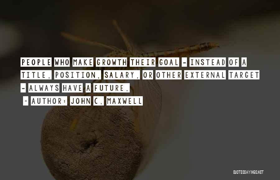 John C. Maxwell Quotes: People Who Make Growth Their Goal - Instead Of A Title, Position, Salary, Or Other External Target - Always Have