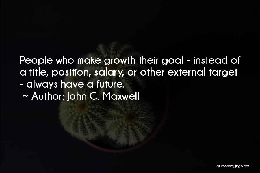 John C. Maxwell Quotes: People Who Make Growth Their Goal - Instead Of A Title, Position, Salary, Or Other External Target - Always Have