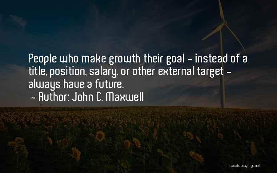 John C. Maxwell Quotes: People Who Make Growth Their Goal - Instead Of A Title, Position, Salary, Or Other External Target - Always Have