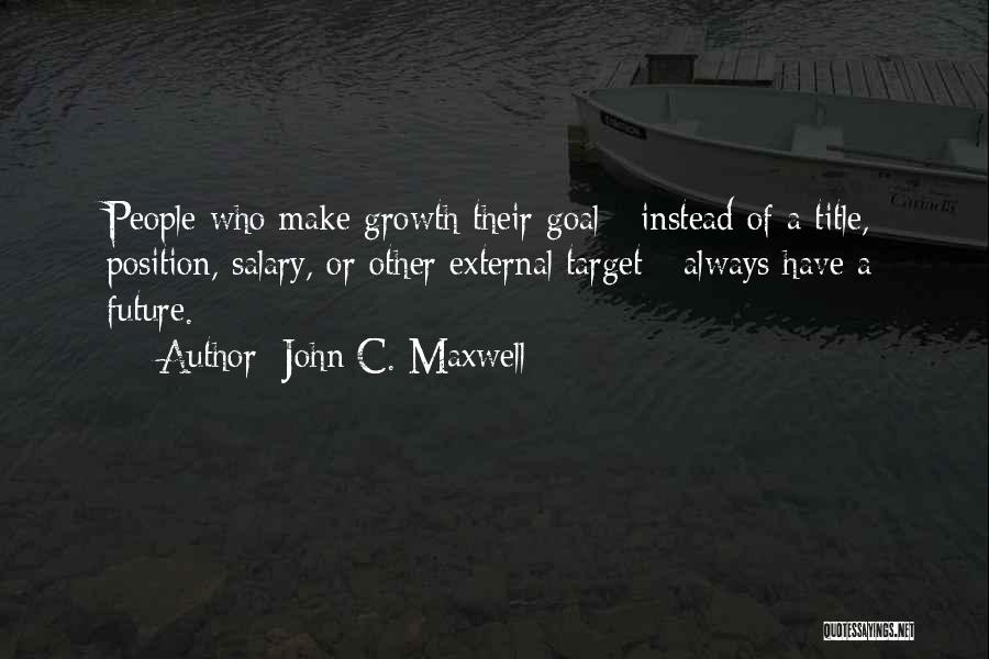 John C. Maxwell Quotes: People Who Make Growth Their Goal - Instead Of A Title, Position, Salary, Or Other External Target - Always Have