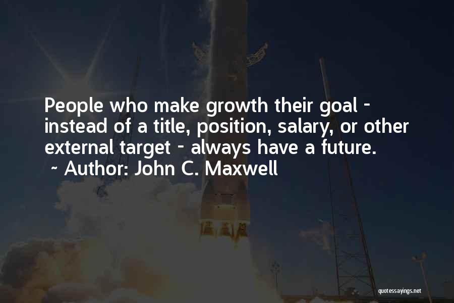 John C. Maxwell Quotes: People Who Make Growth Their Goal - Instead Of A Title, Position, Salary, Or Other External Target - Always Have