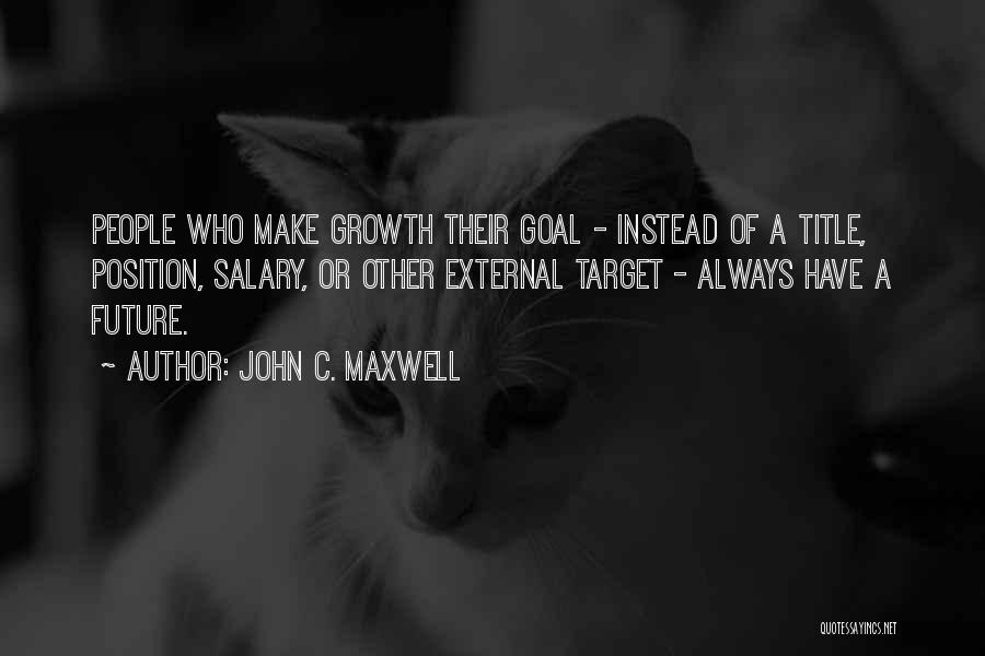 John C. Maxwell Quotes: People Who Make Growth Their Goal - Instead Of A Title, Position, Salary, Or Other External Target - Always Have