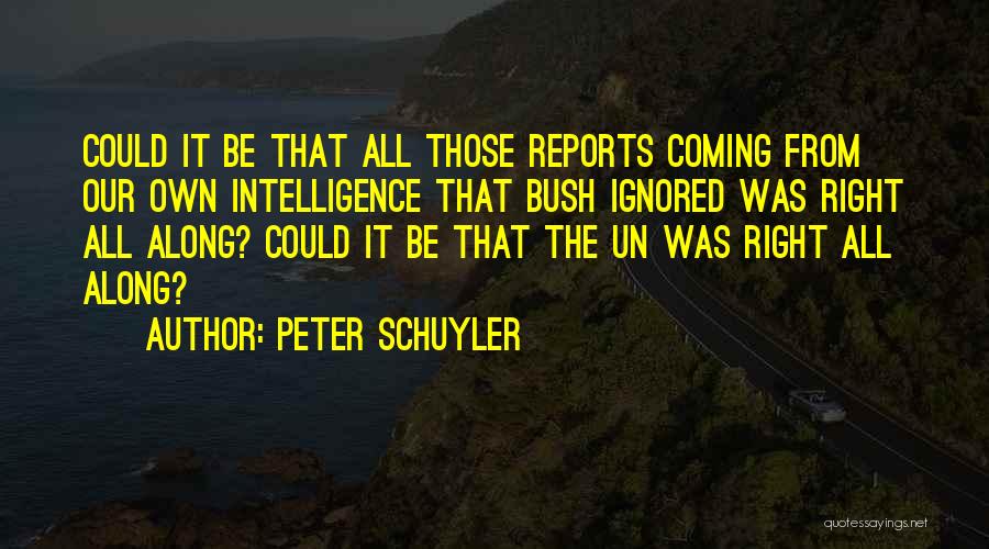 Peter Schuyler Quotes: Could It Be That All Those Reports Coming From Our Own Intelligence That Bush Ignored Was Right All Along? Could