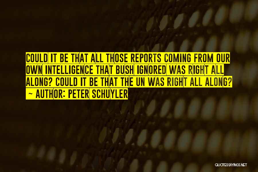 Peter Schuyler Quotes: Could It Be That All Those Reports Coming From Our Own Intelligence That Bush Ignored Was Right All Along? Could