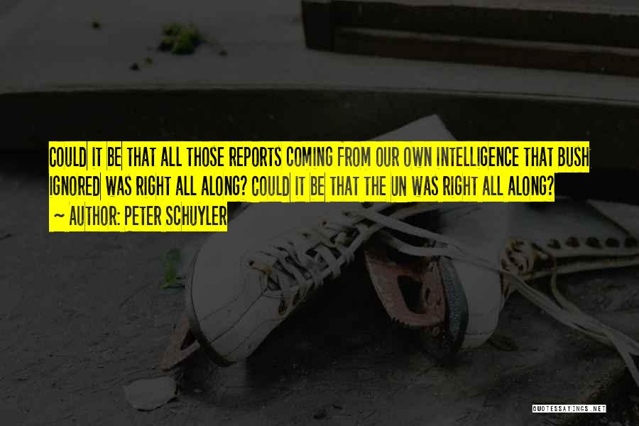 Peter Schuyler Quotes: Could It Be That All Those Reports Coming From Our Own Intelligence That Bush Ignored Was Right All Along? Could