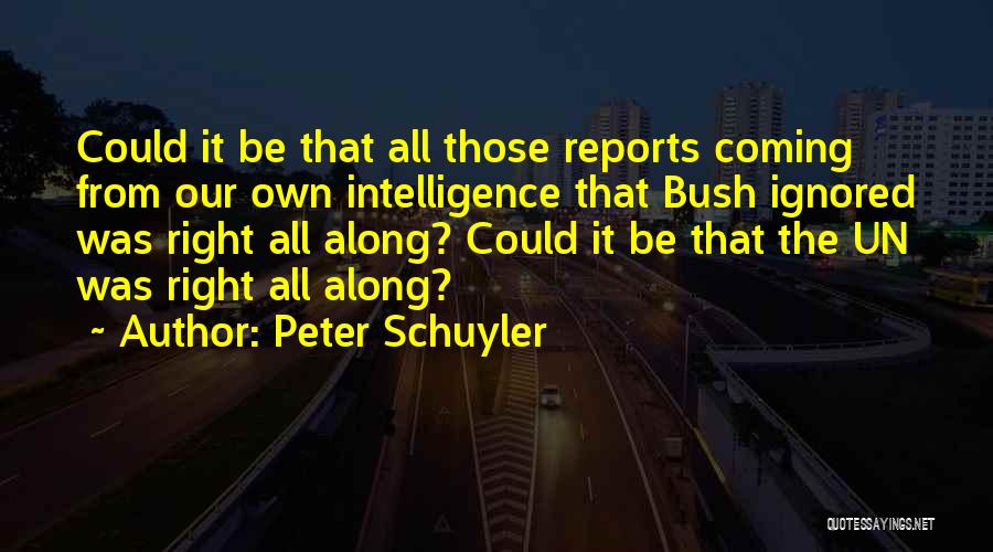 Peter Schuyler Quotes: Could It Be That All Those Reports Coming From Our Own Intelligence That Bush Ignored Was Right All Along? Could