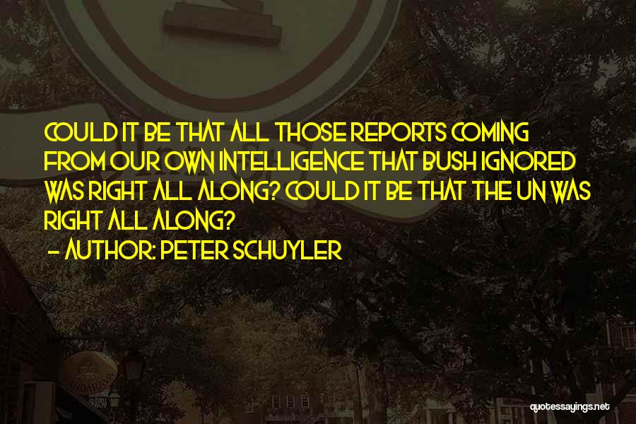 Peter Schuyler Quotes: Could It Be That All Those Reports Coming From Our Own Intelligence That Bush Ignored Was Right All Along? Could