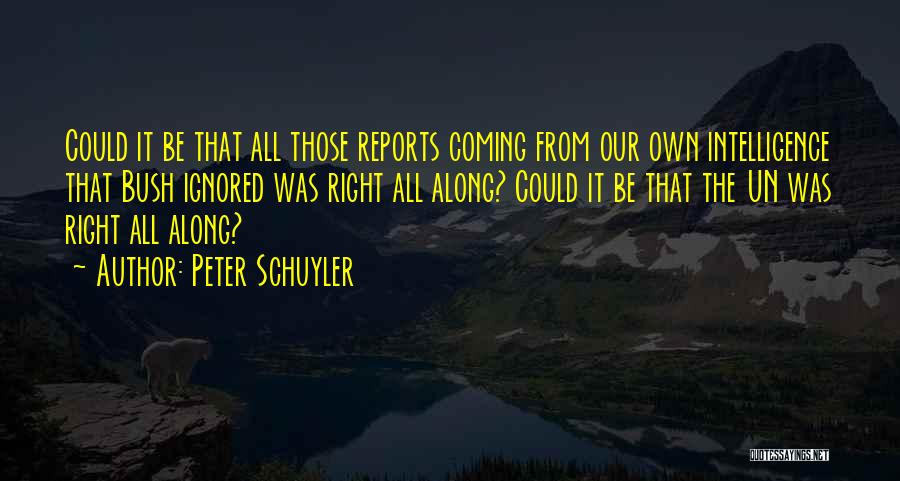 Peter Schuyler Quotes: Could It Be That All Those Reports Coming From Our Own Intelligence That Bush Ignored Was Right All Along? Could