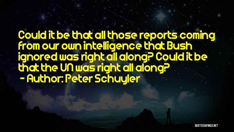 Peter Schuyler Quotes: Could It Be That All Those Reports Coming From Our Own Intelligence That Bush Ignored Was Right All Along? Could
