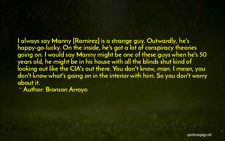 Bronson Arroyo Quotes: I Always Say Manny [ramirez] Is A Strange Guy. Outwardly, He's Happy-go-lucky. On The Inside, He's Got A Lot Of