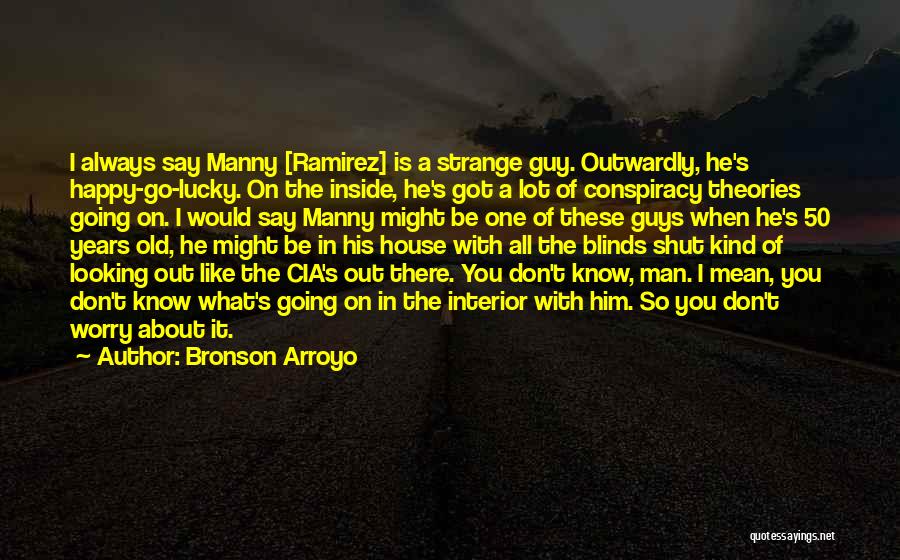 Bronson Arroyo Quotes: I Always Say Manny [ramirez] Is A Strange Guy. Outwardly, He's Happy-go-lucky. On The Inside, He's Got A Lot Of