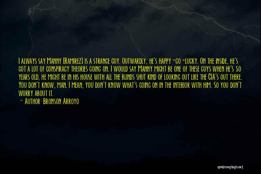 Bronson Arroyo Quotes: I Always Say Manny [ramirez] Is A Strange Guy. Outwardly, He's Happy-go-lucky. On The Inside, He's Got A Lot Of