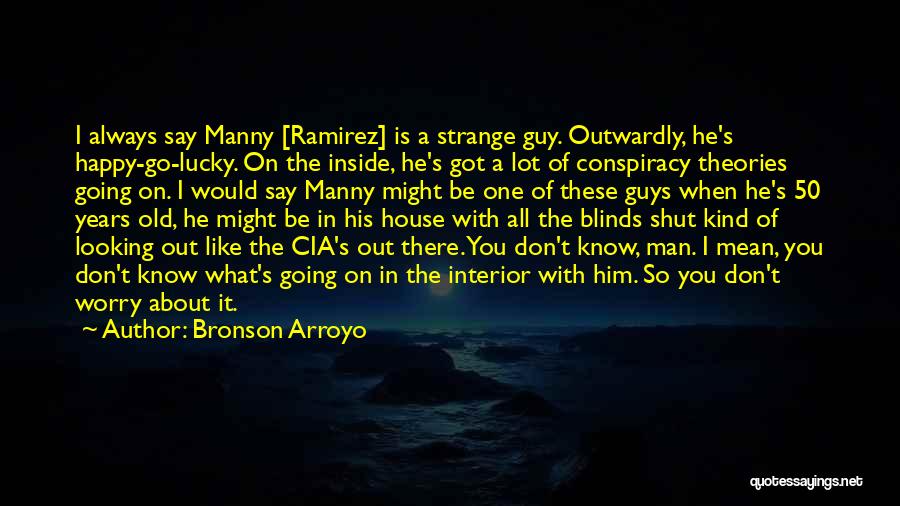 Bronson Arroyo Quotes: I Always Say Manny [ramirez] Is A Strange Guy. Outwardly, He's Happy-go-lucky. On The Inside, He's Got A Lot Of