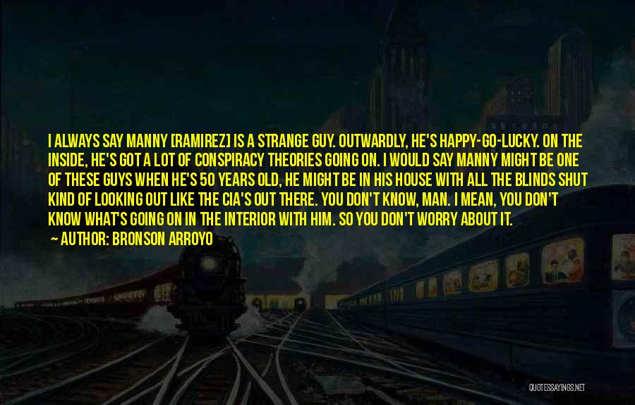 Bronson Arroyo Quotes: I Always Say Manny [ramirez] Is A Strange Guy. Outwardly, He's Happy-go-lucky. On The Inside, He's Got A Lot Of