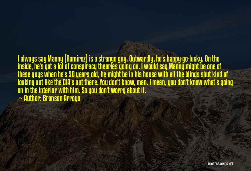 Bronson Arroyo Quotes: I Always Say Manny [ramirez] Is A Strange Guy. Outwardly, He's Happy-go-lucky. On The Inside, He's Got A Lot Of