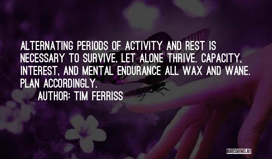 Tim Ferriss Quotes: Alternating Periods Of Activity And Rest Is Necessary To Survive, Let Alone Thrive. Capacity, Interest, And Mental Endurance All Wax