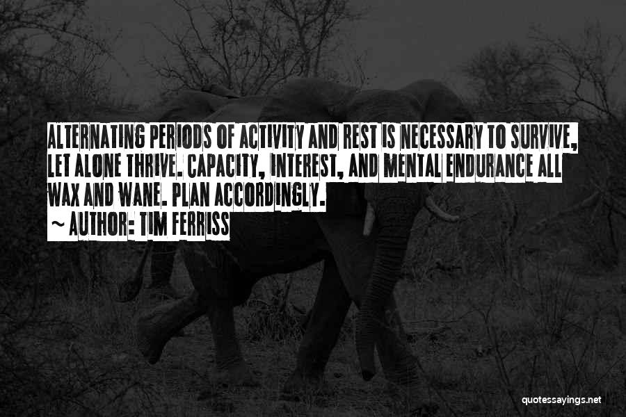 Tim Ferriss Quotes: Alternating Periods Of Activity And Rest Is Necessary To Survive, Let Alone Thrive. Capacity, Interest, And Mental Endurance All Wax