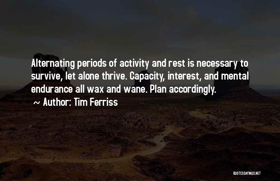 Tim Ferriss Quotes: Alternating Periods Of Activity And Rest Is Necessary To Survive, Let Alone Thrive. Capacity, Interest, And Mental Endurance All Wax