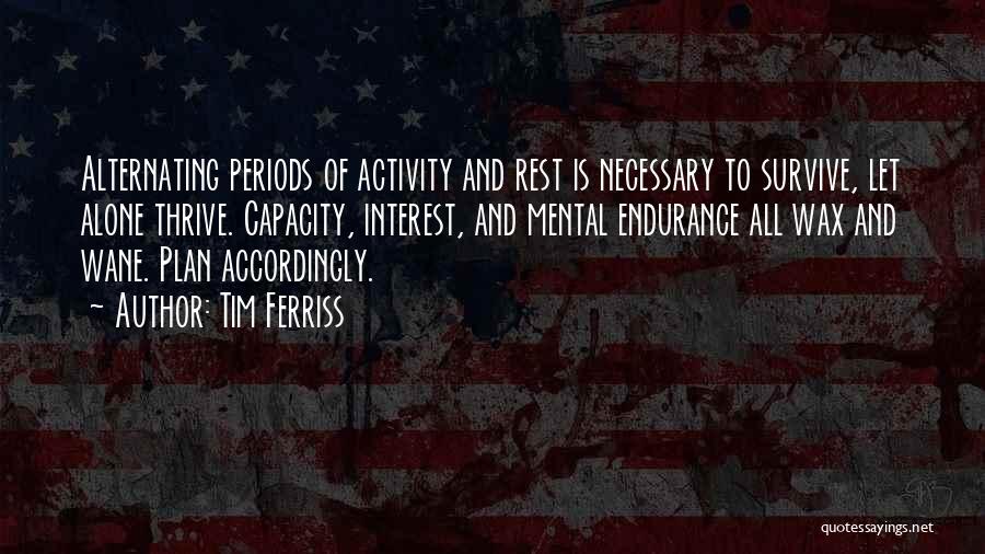 Tim Ferriss Quotes: Alternating Periods Of Activity And Rest Is Necessary To Survive, Let Alone Thrive. Capacity, Interest, And Mental Endurance All Wax