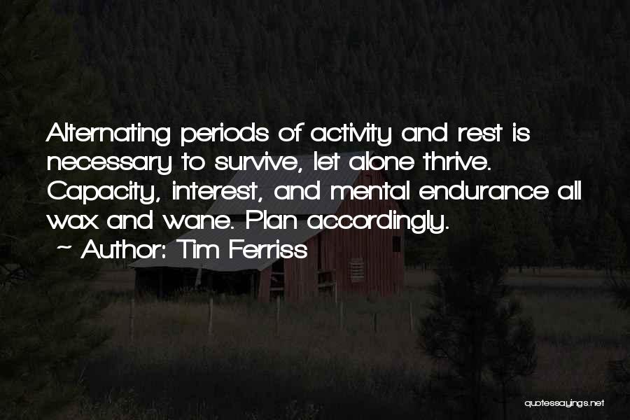 Tim Ferriss Quotes: Alternating Periods Of Activity And Rest Is Necessary To Survive, Let Alone Thrive. Capacity, Interest, And Mental Endurance All Wax