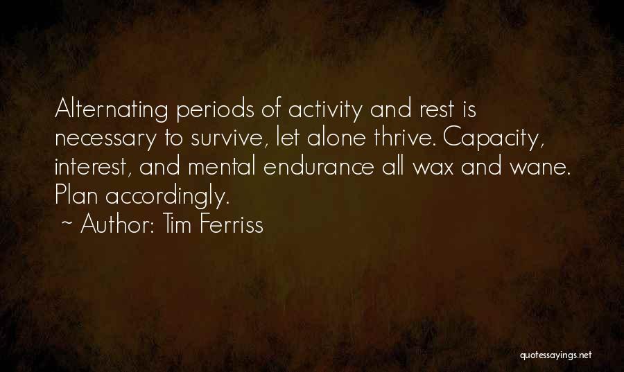 Tim Ferriss Quotes: Alternating Periods Of Activity And Rest Is Necessary To Survive, Let Alone Thrive. Capacity, Interest, And Mental Endurance All Wax