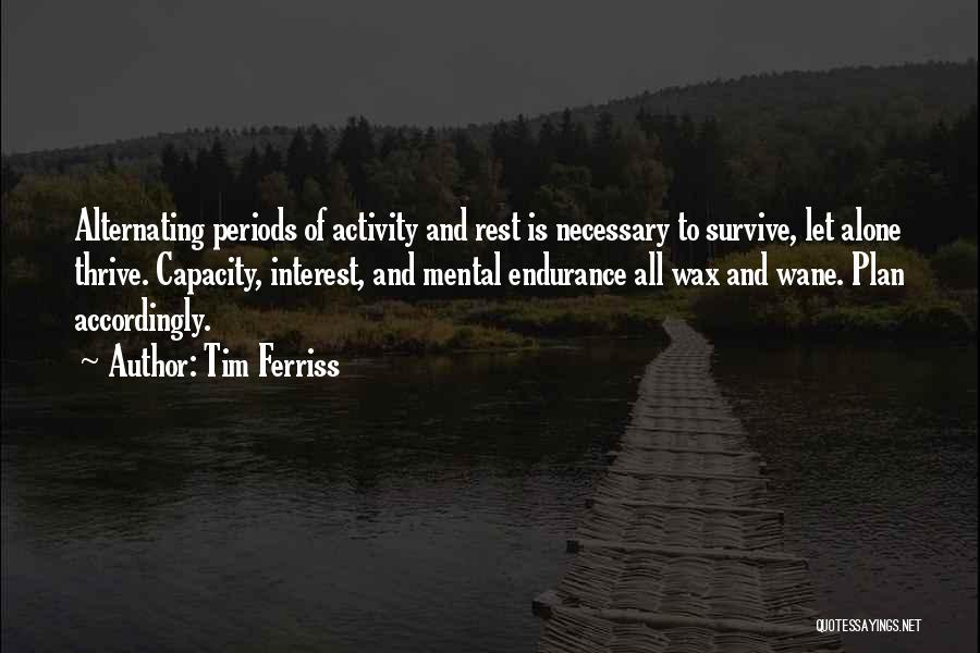 Tim Ferriss Quotes: Alternating Periods Of Activity And Rest Is Necessary To Survive, Let Alone Thrive. Capacity, Interest, And Mental Endurance All Wax