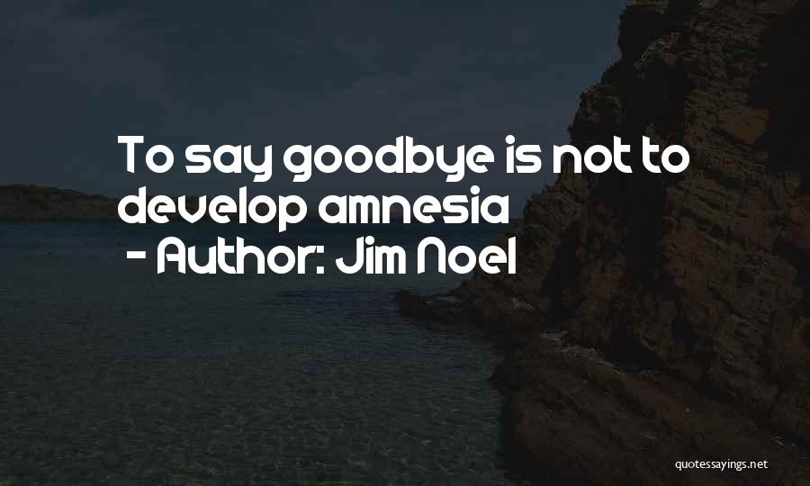 Jim Noel Quotes: To Say Goodbye Is Not To Develop Amnesia