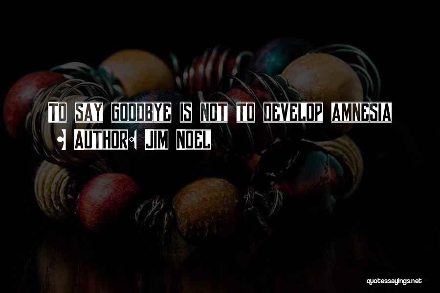 Jim Noel Quotes: To Say Goodbye Is Not To Develop Amnesia