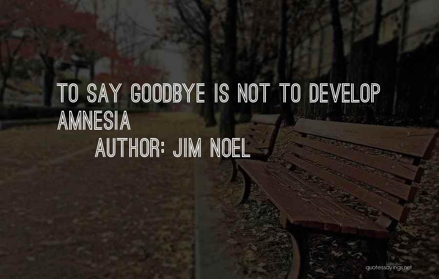 Jim Noel Quotes: To Say Goodbye Is Not To Develop Amnesia