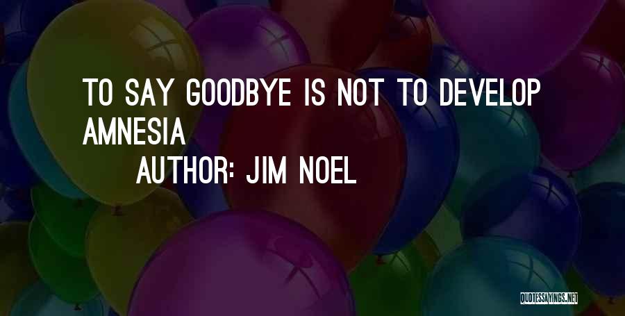 Jim Noel Quotes: To Say Goodbye Is Not To Develop Amnesia