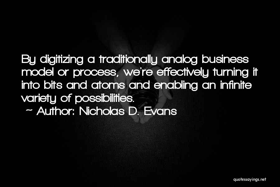 Nicholas D. Evans Quotes: By Digitizing A Traditionally Analog Business Model Or Process, We're Effectively Turning It Into Bits And Atoms And Enabling An