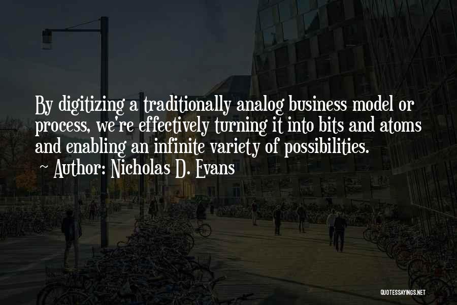 Nicholas D. Evans Quotes: By Digitizing A Traditionally Analog Business Model Or Process, We're Effectively Turning It Into Bits And Atoms And Enabling An