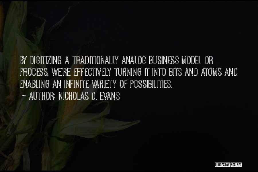 Nicholas D. Evans Quotes: By Digitizing A Traditionally Analog Business Model Or Process, We're Effectively Turning It Into Bits And Atoms And Enabling An