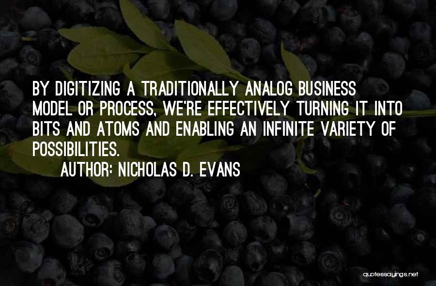 Nicholas D. Evans Quotes: By Digitizing A Traditionally Analog Business Model Or Process, We're Effectively Turning It Into Bits And Atoms And Enabling An