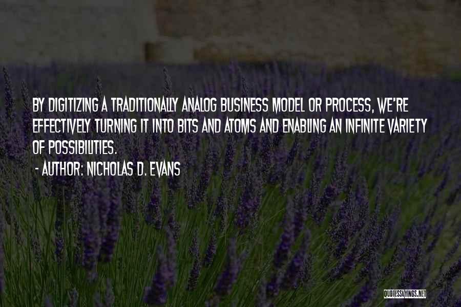 Nicholas D. Evans Quotes: By Digitizing A Traditionally Analog Business Model Or Process, We're Effectively Turning It Into Bits And Atoms And Enabling An