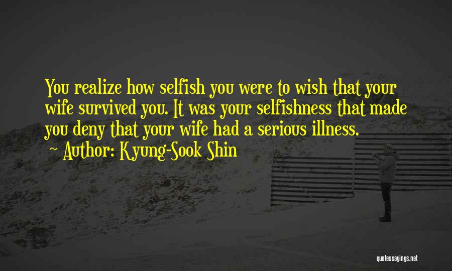 Kyung-Sook Shin Quotes: You Realize How Selfish You Were To Wish That Your Wife Survived You. It Was Your Selfishness That Made You