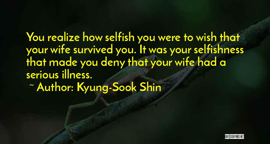 Kyung-Sook Shin Quotes: You Realize How Selfish You Were To Wish That Your Wife Survived You. It Was Your Selfishness That Made You