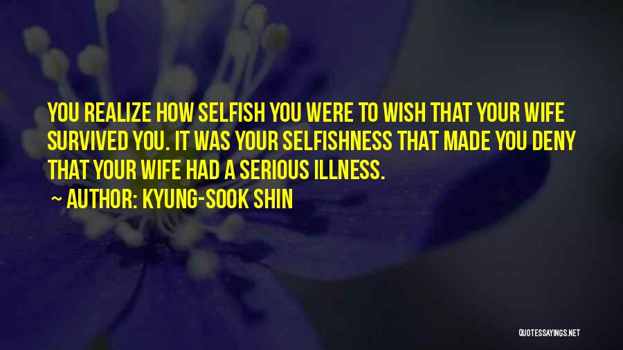 Kyung-Sook Shin Quotes: You Realize How Selfish You Were To Wish That Your Wife Survived You. It Was Your Selfishness That Made You