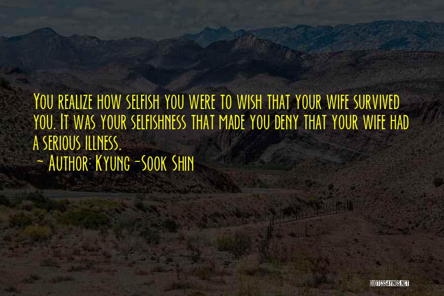 Kyung-Sook Shin Quotes: You Realize How Selfish You Were To Wish That Your Wife Survived You. It Was Your Selfishness That Made You