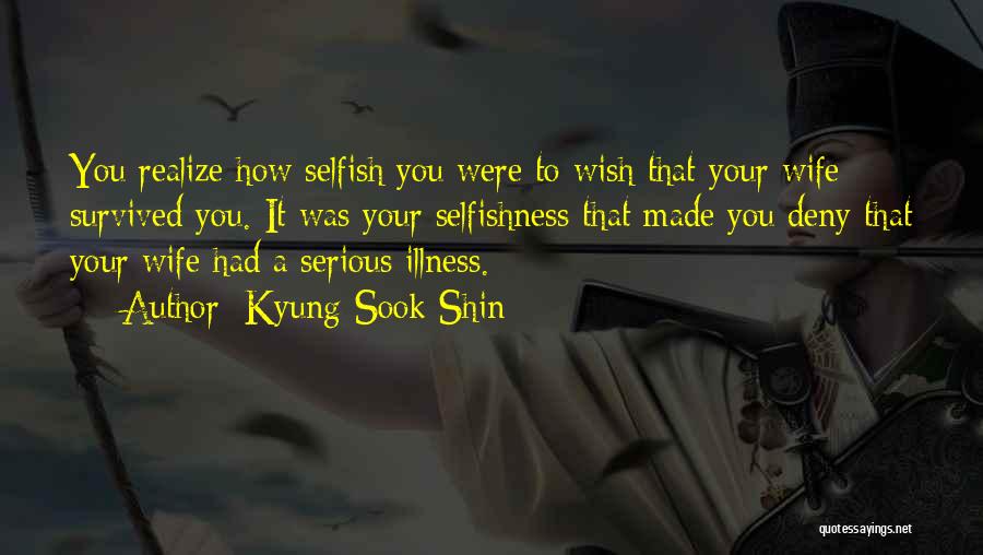 Kyung-Sook Shin Quotes: You Realize How Selfish You Were To Wish That Your Wife Survived You. It Was Your Selfishness That Made You