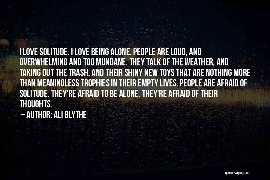 Ali Blythe Quotes: I Love Solitude. I Love Being Alone. People Are Loud, And Overwhelming And Too Mundane. They Talk Of The Weather,