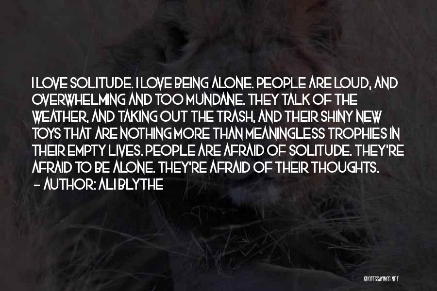 Ali Blythe Quotes: I Love Solitude. I Love Being Alone. People Are Loud, And Overwhelming And Too Mundane. They Talk Of The Weather,