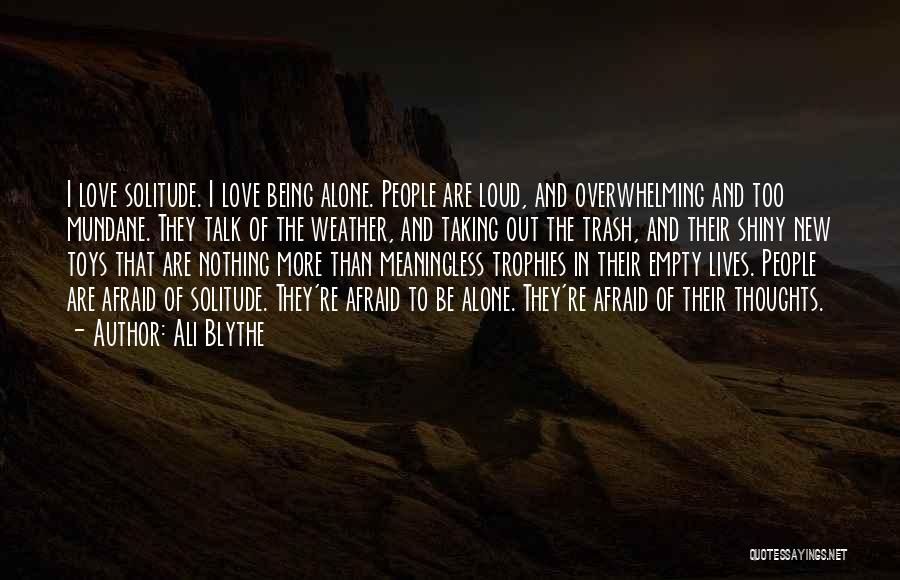 Ali Blythe Quotes: I Love Solitude. I Love Being Alone. People Are Loud, And Overwhelming And Too Mundane. They Talk Of The Weather,