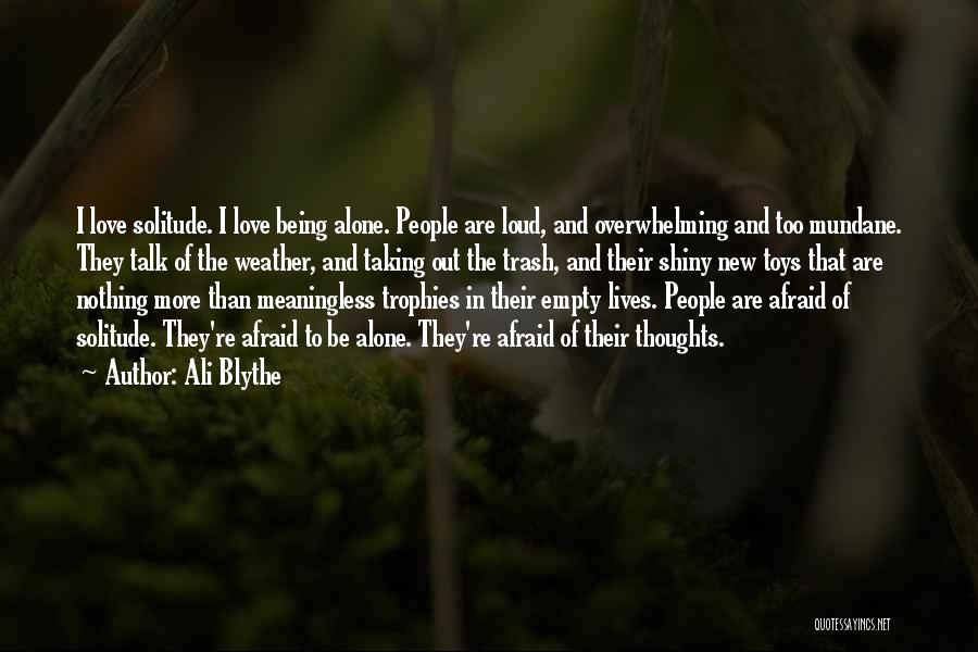 Ali Blythe Quotes: I Love Solitude. I Love Being Alone. People Are Loud, And Overwhelming And Too Mundane. They Talk Of The Weather,