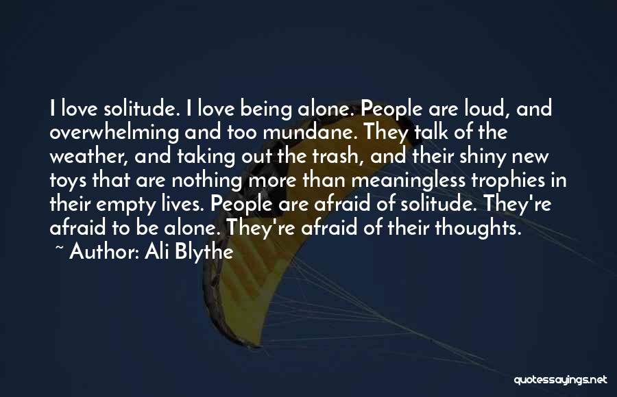 Ali Blythe Quotes: I Love Solitude. I Love Being Alone. People Are Loud, And Overwhelming And Too Mundane. They Talk Of The Weather,
