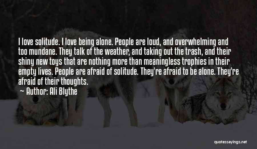 Ali Blythe Quotes: I Love Solitude. I Love Being Alone. People Are Loud, And Overwhelming And Too Mundane. They Talk Of The Weather,