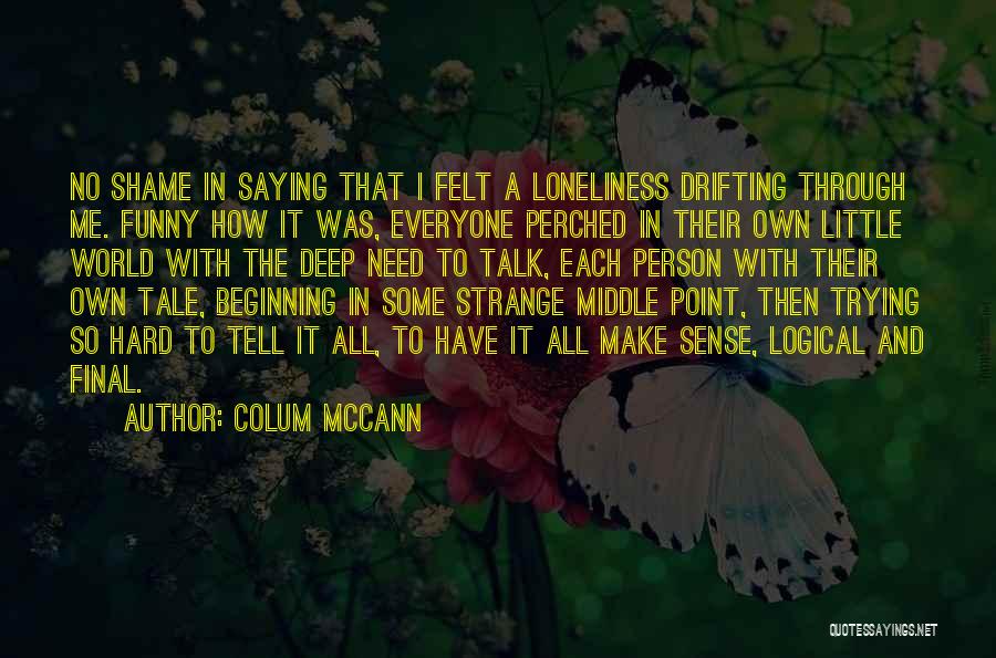 Colum McCann Quotes: No Shame In Saying That I Felt A Loneliness Drifting Through Me. Funny How It Was, Everyone Perched In Their