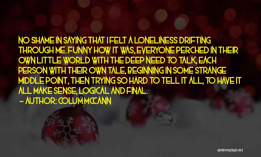 Colum McCann Quotes: No Shame In Saying That I Felt A Loneliness Drifting Through Me. Funny How It Was, Everyone Perched In Their
