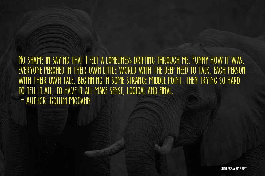 Colum McCann Quotes: No Shame In Saying That I Felt A Loneliness Drifting Through Me. Funny How It Was, Everyone Perched In Their